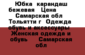 Юбка- карандаш бежевая › Цена ­ 300 - Самарская обл., Тольятти г. Одежда, обувь и аксессуары » Женская одежда и обувь   . Самарская обл.